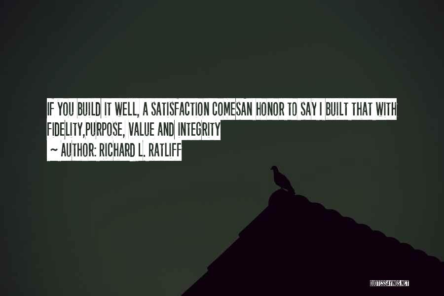 Richard L. Ratliff Quotes: If You Build It Well, A Satisfaction Comesan Honor To Say I Built That With Fidelity,purpose, Value And Integrity