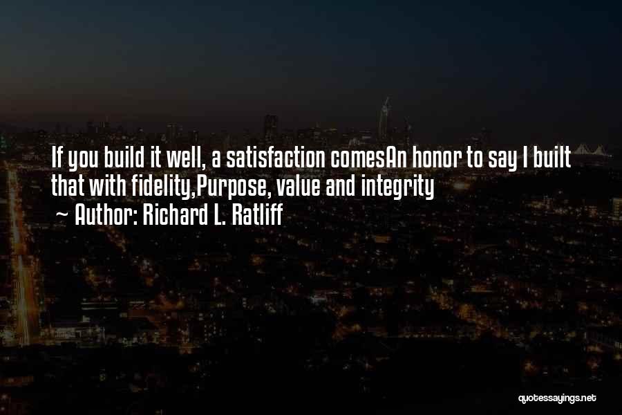 Richard L. Ratliff Quotes: If You Build It Well, A Satisfaction Comesan Honor To Say I Built That With Fidelity,purpose, Value And Integrity