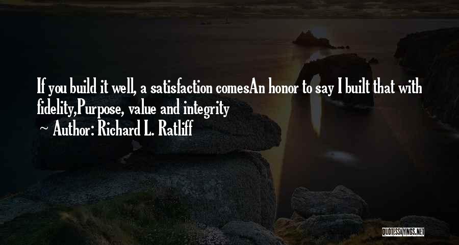 Richard L. Ratliff Quotes: If You Build It Well, A Satisfaction Comesan Honor To Say I Built That With Fidelity,purpose, Value And Integrity