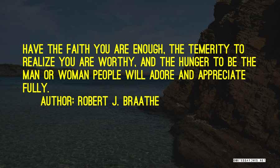Robert J. Braathe Quotes: Have The Faith You Are Enough, The Temerity To Realize You Are Worthy, And The Hunger To Be The Man
