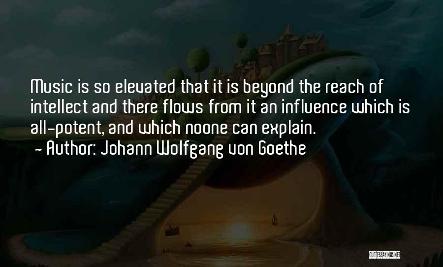 Johann Wolfgang Von Goethe Quotes: Music Is So Elevated That It Is Beyond The Reach Of Intellect And There Flows From It An Influence Which