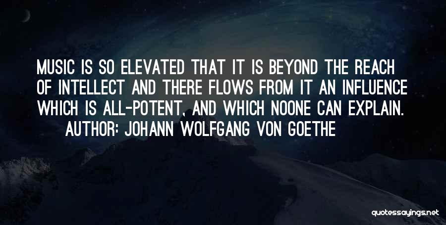 Johann Wolfgang Von Goethe Quotes: Music Is So Elevated That It Is Beyond The Reach Of Intellect And There Flows From It An Influence Which