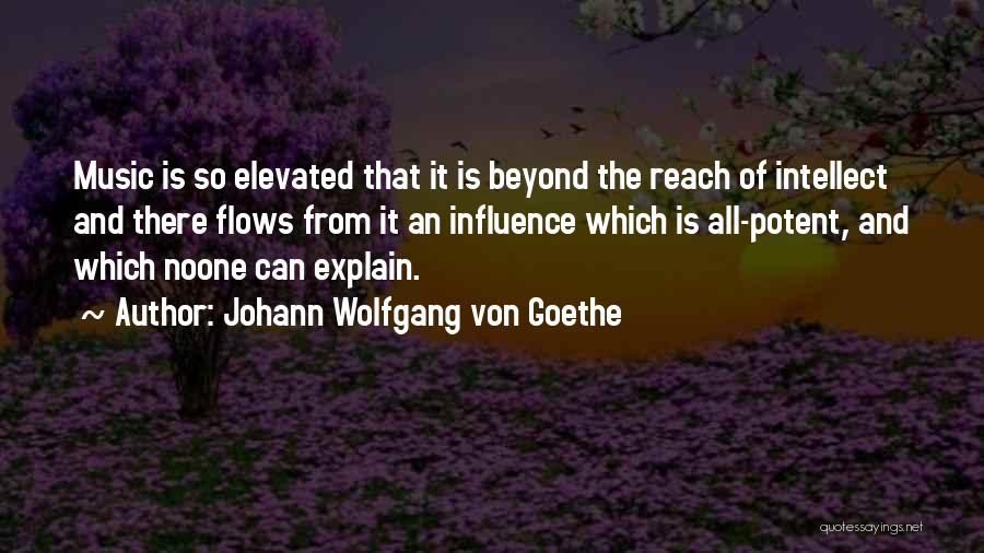 Johann Wolfgang Von Goethe Quotes: Music Is So Elevated That It Is Beyond The Reach Of Intellect And There Flows From It An Influence Which