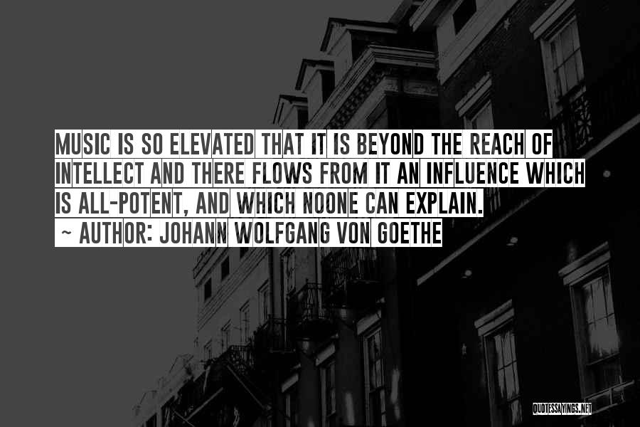 Johann Wolfgang Von Goethe Quotes: Music Is So Elevated That It Is Beyond The Reach Of Intellect And There Flows From It An Influence Which