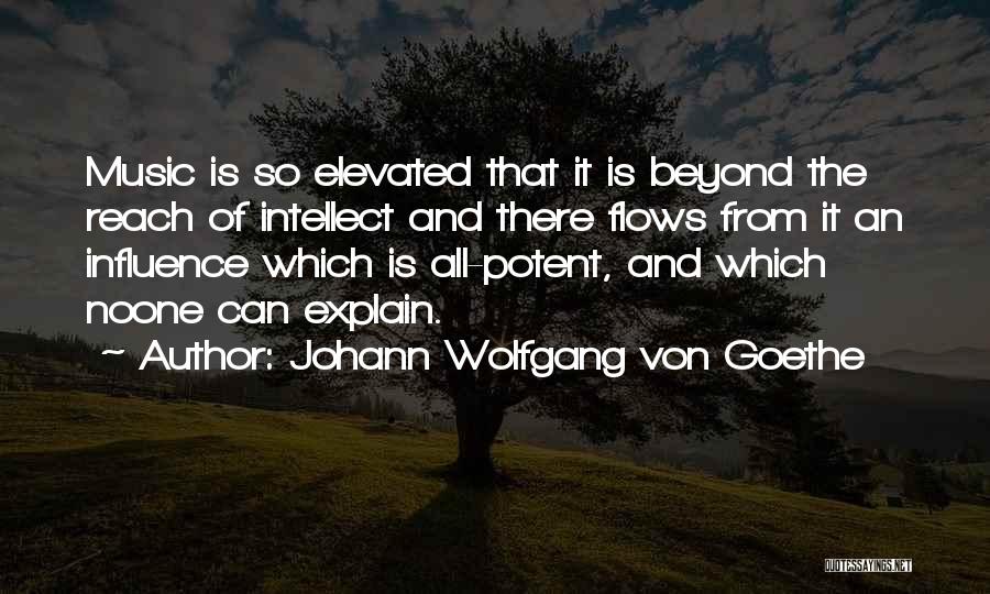 Johann Wolfgang Von Goethe Quotes: Music Is So Elevated That It Is Beyond The Reach Of Intellect And There Flows From It An Influence Which