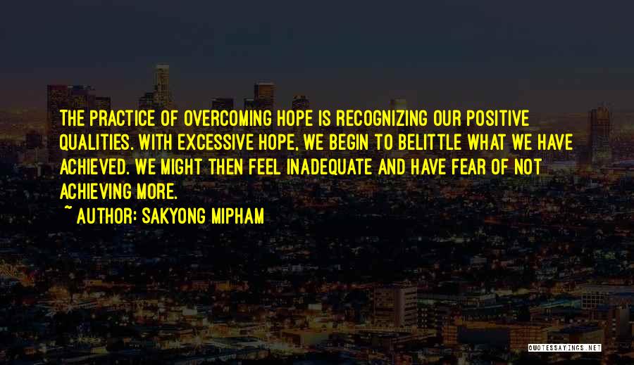 Sakyong Mipham Quotes: The Practice Of Overcoming Hope Is Recognizing Our Positive Qualities. With Excessive Hope, We Begin To Belittle What We Have