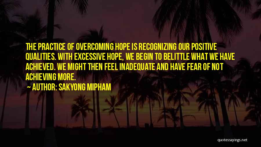 Sakyong Mipham Quotes: The Practice Of Overcoming Hope Is Recognizing Our Positive Qualities. With Excessive Hope, We Begin To Belittle What We Have
