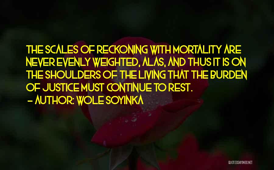 Wole Soyinka Quotes: The Scales Of Reckoning With Mortality Are Never Evenly Weighted, Alas, And Thus It Is On The Shoulders Of The