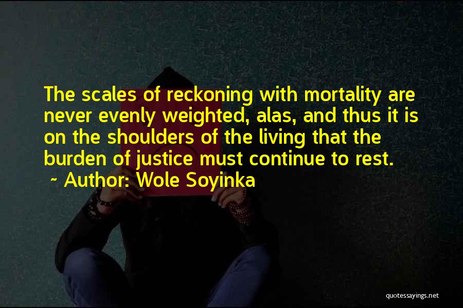 Wole Soyinka Quotes: The Scales Of Reckoning With Mortality Are Never Evenly Weighted, Alas, And Thus It Is On The Shoulders Of The