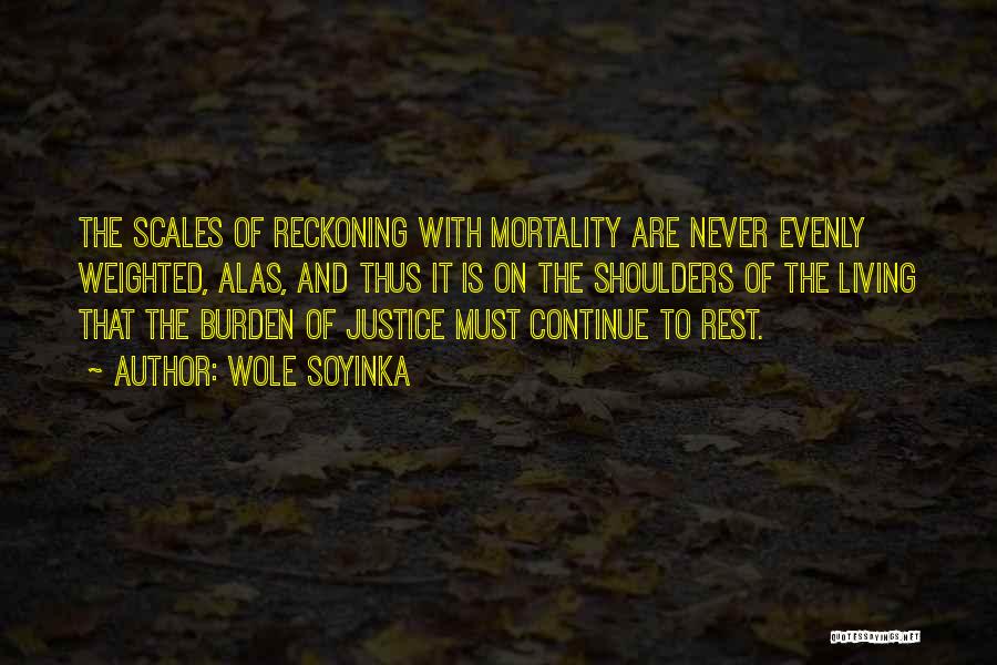 Wole Soyinka Quotes: The Scales Of Reckoning With Mortality Are Never Evenly Weighted, Alas, And Thus It Is On The Shoulders Of The