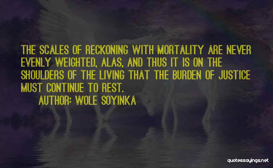 Wole Soyinka Quotes: The Scales Of Reckoning With Mortality Are Never Evenly Weighted, Alas, And Thus It Is On The Shoulders Of The