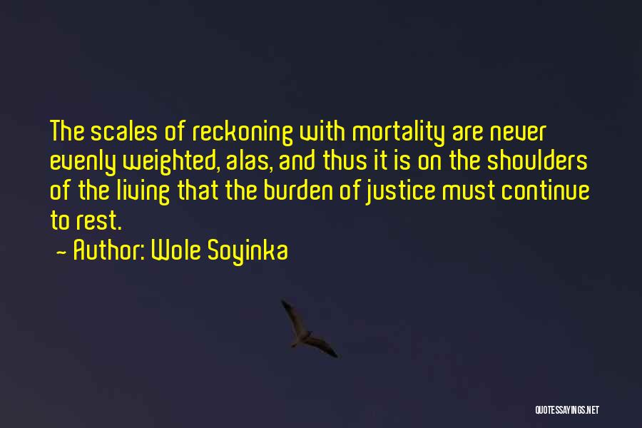 Wole Soyinka Quotes: The Scales Of Reckoning With Mortality Are Never Evenly Weighted, Alas, And Thus It Is On The Shoulders Of The