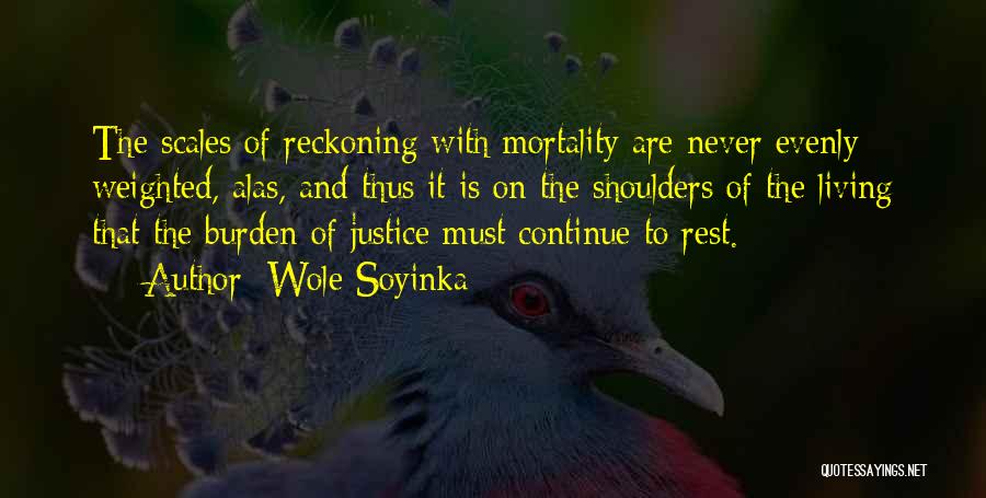 Wole Soyinka Quotes: The Scales Of Reckoning With Mortality Are Never Evenly Weighted, Alas, And Thus It Is On The Shoulders Of The