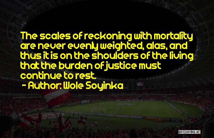 Wole Soyinka Quotes: The Scales Of Reckoning With Mortality Are Never Evenly Weighted, Alas, And Thus It Is On The Shoulders Of The