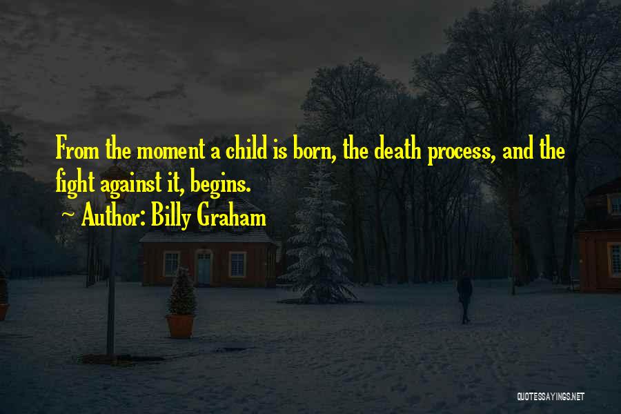 Billy Graham Quotes: From The Moment A Child Is Born, The Death Process, And The Fight Against It, Begins.