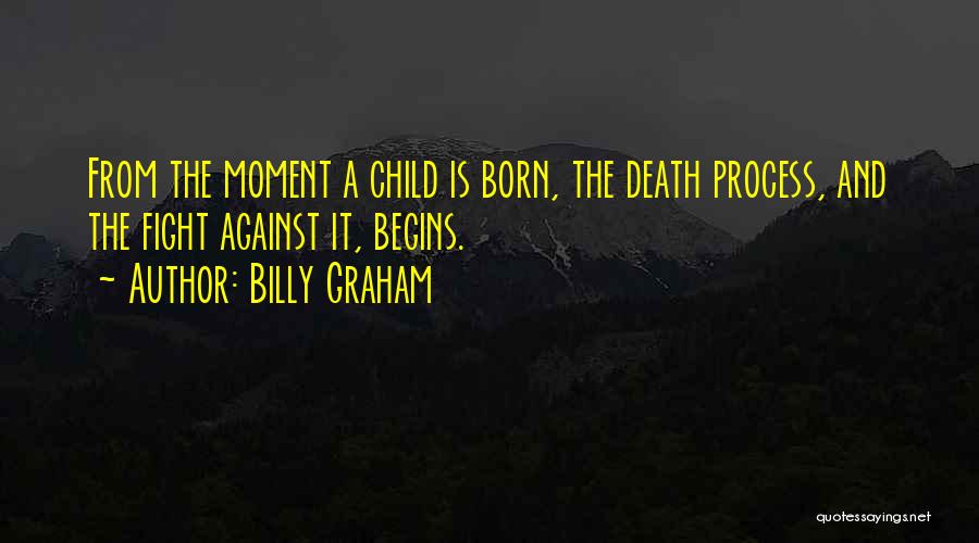 Billy Graham Quotes: From The Moment A Child Is Born, The Death Process, And The Fight Against It, Begins.