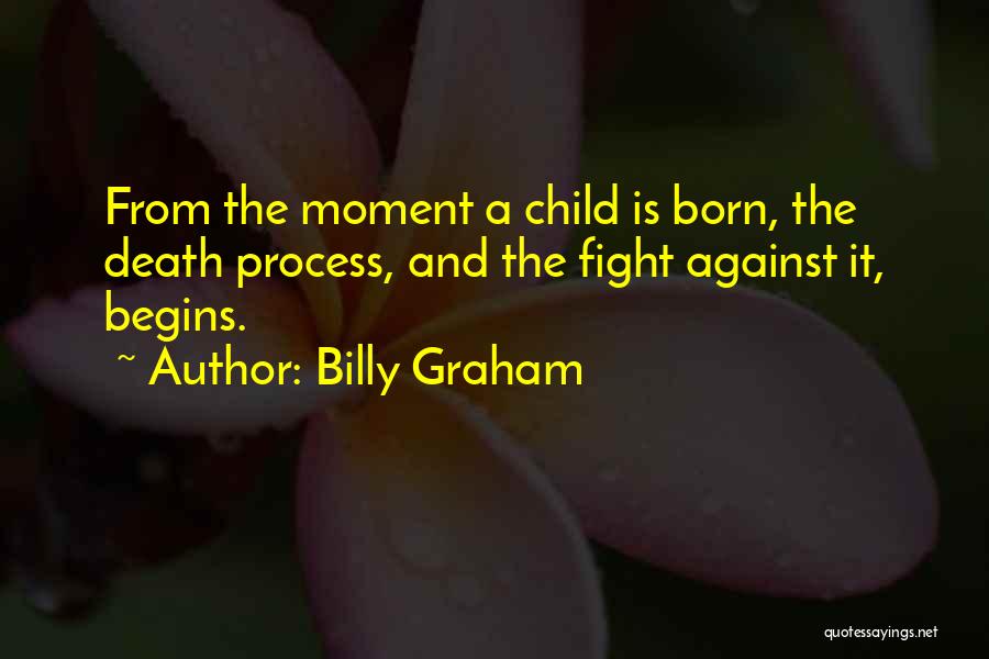 Billy Graham Quotes: From The Moment A Child Is Born, The Death Process, And The Fight Against It, Begins.