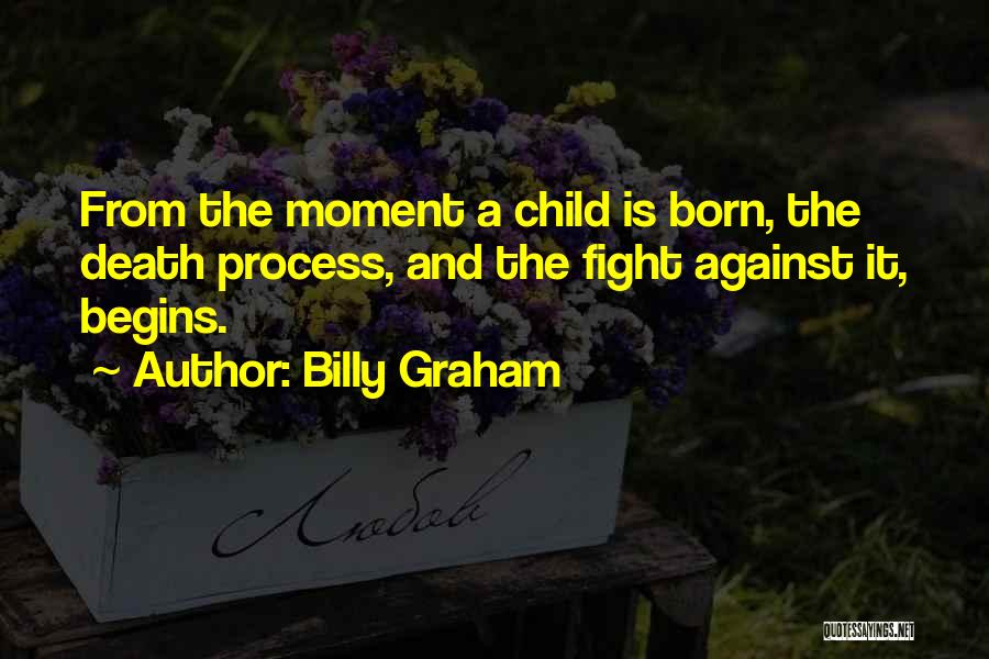 Billy Graham Quotes: From The Moment A Child Is Born, The Death Process, And The Fight Against It, Begins.