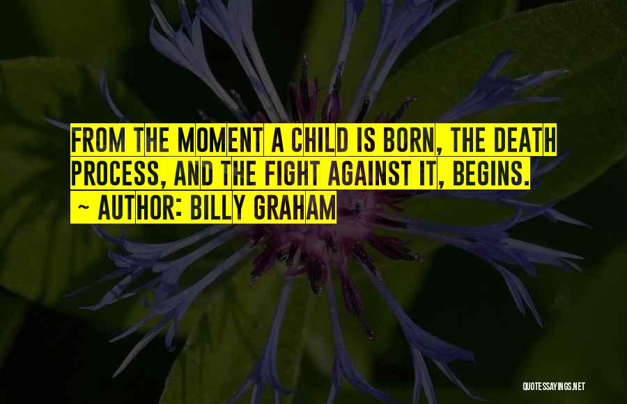 Billy Graham Quotes: From The Moment A Child Is Born, The Death Process, And The Fight Against It, Begins.