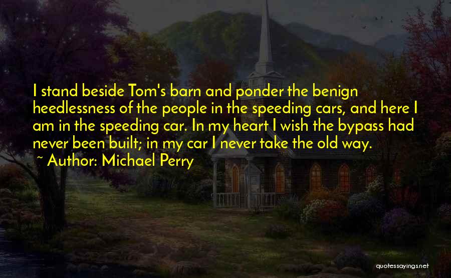 Michael Perry Quotes: I Stand Beside Tom's Barn And Ponder The Benign Heedlessness Of The People In The Speeding Cars, And Here I