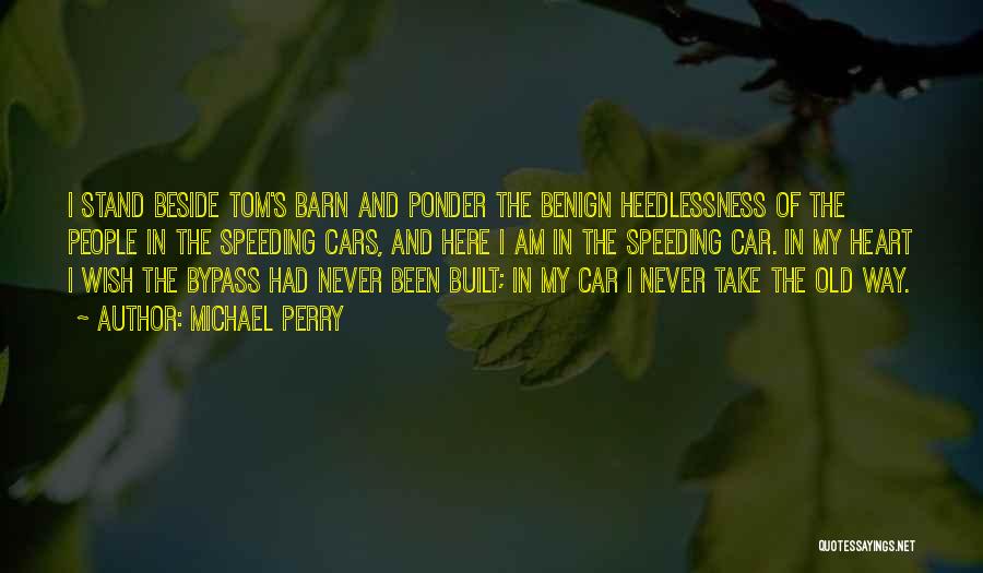 Michael Perry Quotes: I Stand Beside Tom's Barn And Ponder The Benign Heedlessness Of The People In The Speeding Cars, And Here I