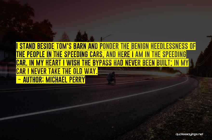 Michael Perry Quotes: I Stand Beside Tom's Barn And Ponder The Benign Heedlessness Of The People In The Speeding Cars, And Here I