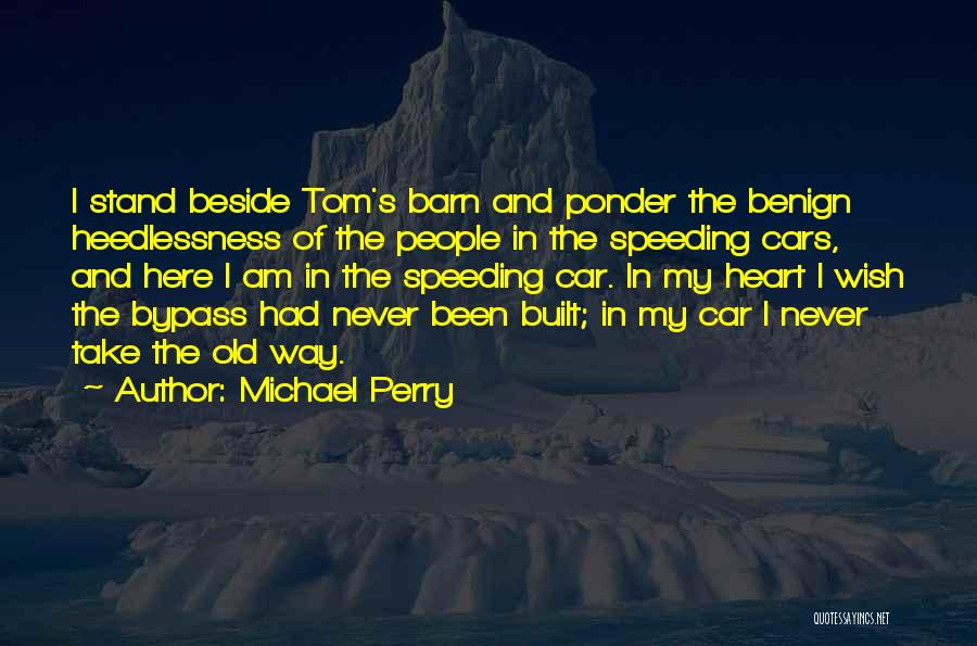 Michael Perry Quotes: I Stand Beside Tom's Barn And Ponder The Benign Heedlessness Of The People In The Speeding Cars, And Here I