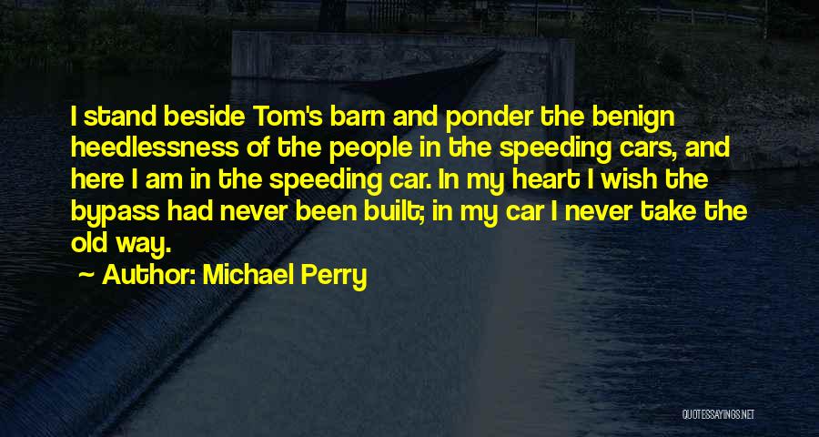 Michael Perry Quotes: I Stand Beside Tom's Barn And Ponder The Benign Heedlessness Of The People In The Speeding Cars, And Here I