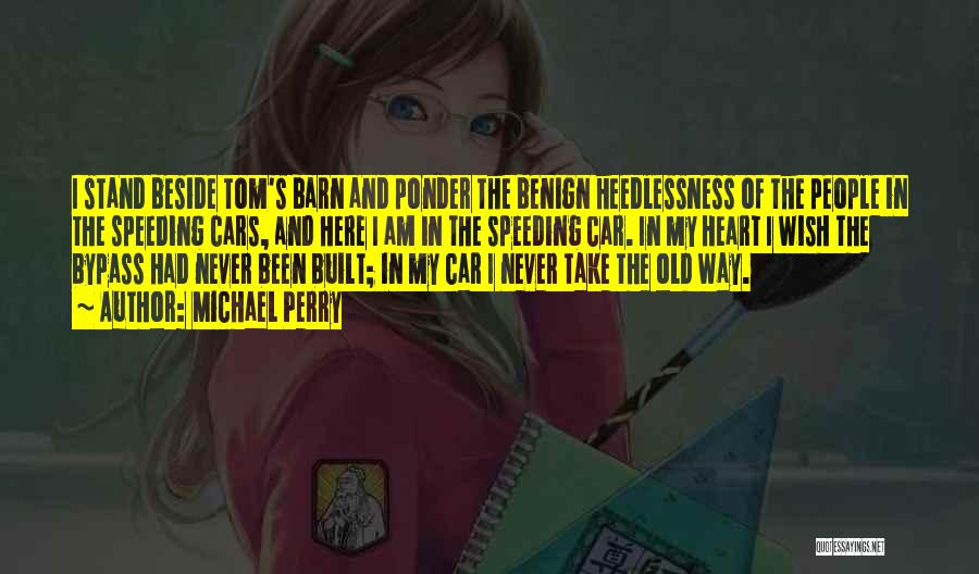 Michael Perry Quotes: I Stand Beside Tom's Barn And Ponder The Benign Heedlessness Of The People In The Speeding Cars, And Here I