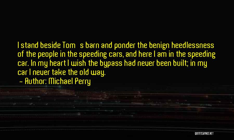 Michael Perry Quotes: I Stand Beside Tom's Barn And Ponder The Benign Heedlessness Of The People In The Speeding Cars, And Here I