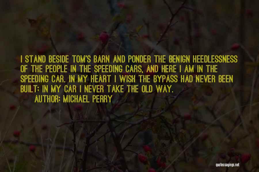 Michael Perry Quotes: I Stand Beside Tom's Barn And Ponder The Benign Heedlessness Of The People In The Speeding Cars, And Here I