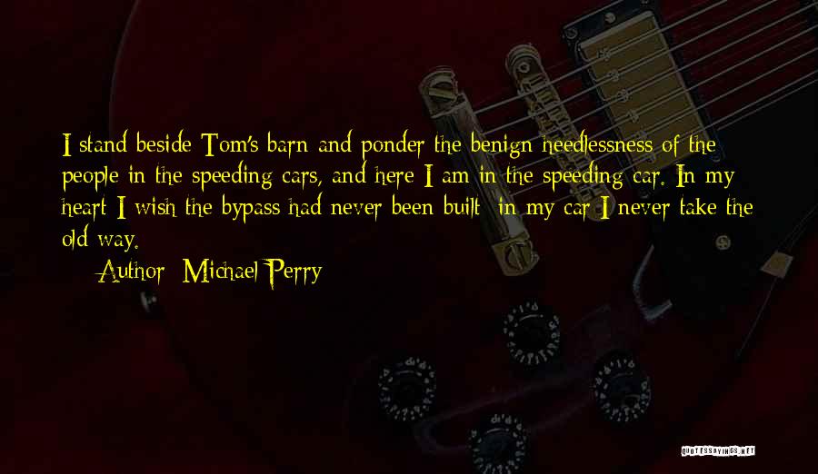 Michael Perry Quotes: I Stand Beside Tom's Barn And Ponder The Benign Heedlessness Of The People In The Speeding Cars, And Here I