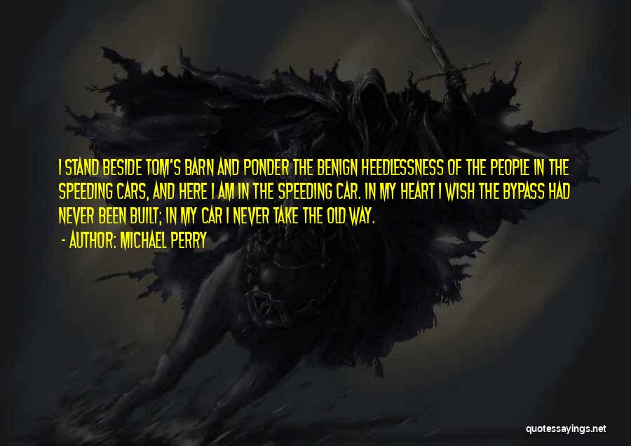 Michael Perry Quotes: I Stand Beside Tom's Barn And Ponder The Benign Heedlessness Of The People In The Speeding Cars, And Here I