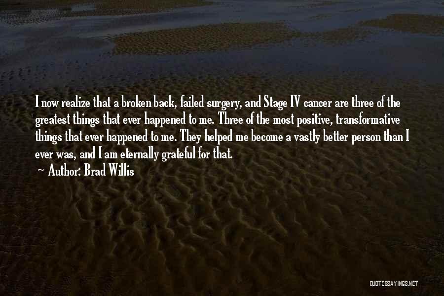 Brad Willis Quotes: I Now Realize That A Broken Back, Failed Surgery, And Stage Iv Cancer Are Three Of The Greatest Things That