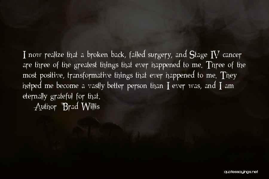 Brad Willis Quotes: I Now Realize That A Broken Back, Failed Surgery, And Stage Iv Cancer Are Three Of The Greatest Things That