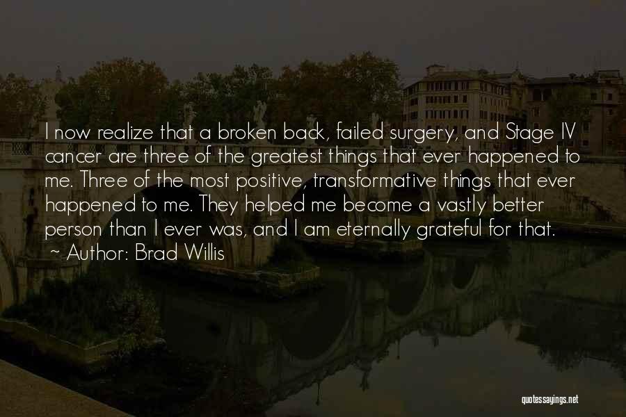 Brad Willis Quotes: I Now Realize That A Broken Back, Failed Surgery, And Stage Iv Cancer Are Three Of The Greatest Things That