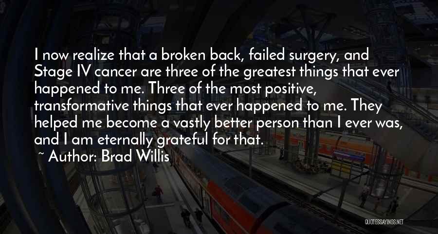 Brad Willis Quotes: I Now Realize That A Broken Back, Failed Surgery, And Stage Iv Cancer Are Three Of The Greatest Things That