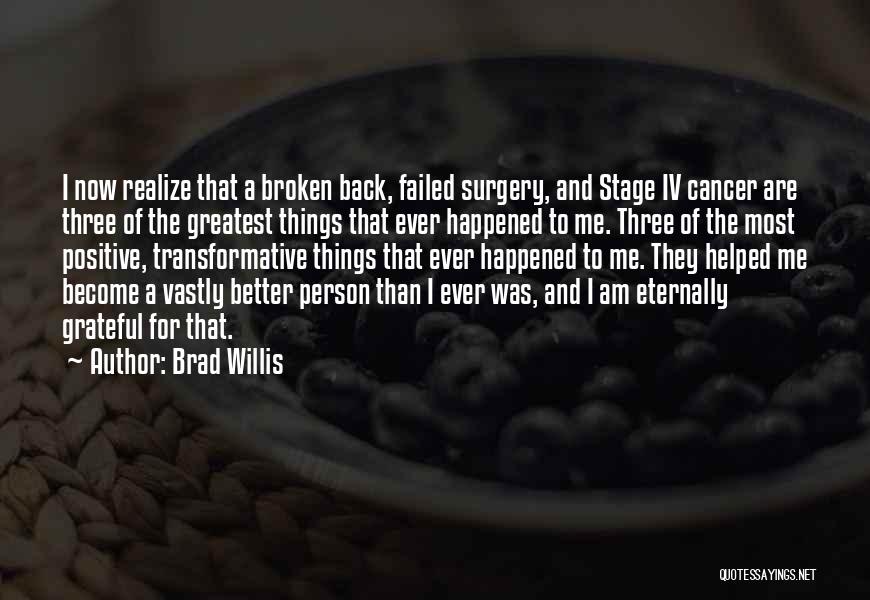 Brad Willis Quotes: I Now Realize That A Broken Back, Failed Surgery, And Stage Iv Cancer Are Three Of The Greatest Things That