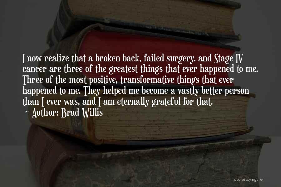 Brad Willis Quotes: I Now Realize That A Broken Back, Failed Surgery, And Stage Iv Cancer Are Three Of The Greatest Things That