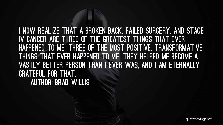 Brad Willis Quotes: I Now Realize That A Broken Back, Failed Surgery, And Stage Iv Cancer Are Three Of The Greatest Things That