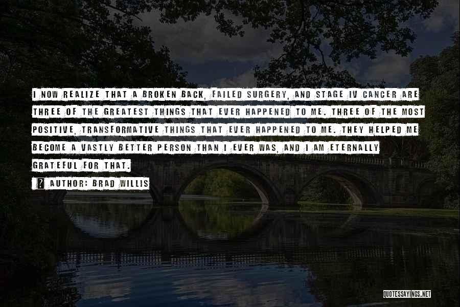 Brad Willis Quotes: I Now Realize That A Broken Back, Failed Surgery, And Stage Iv Cancer Are Three Of The Greatest Things That