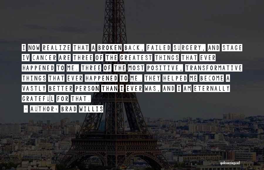 Brad Willis Quotes: I Now Realize That A Broken Back, Failed Surgery, And Stage Iv Cancer Are Three Of The Greatest Things That