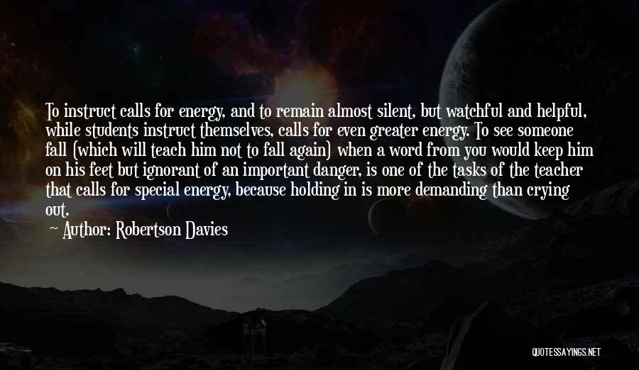 Robertson Davies Quotes: To Instruct Calls For Energy, And To Remain Almost Silent, But Watchful And Helpful, While Students Instruct Themselves, Calls For