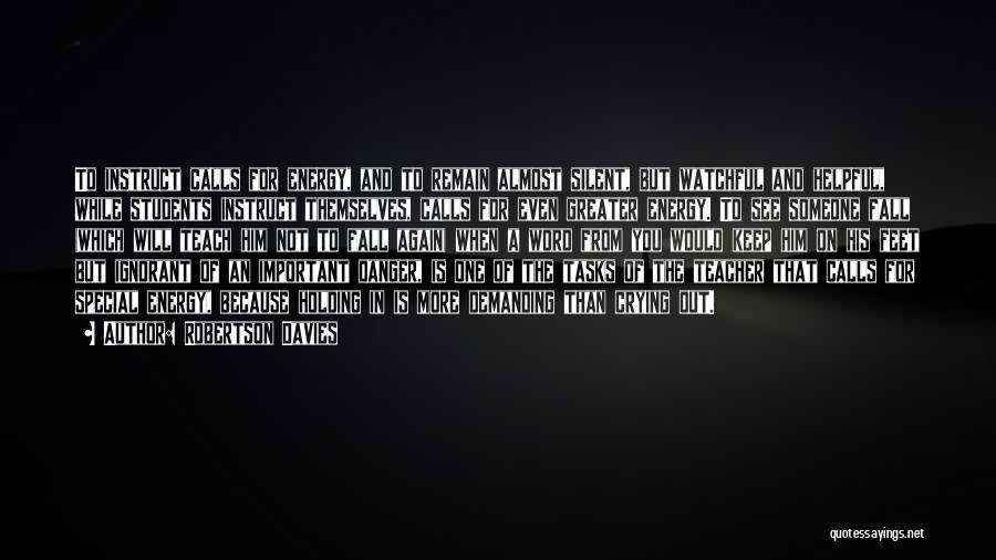 Robertson Davies Quotes: To Instruct Calls For Energy, And To Remain Almost Silent, But Watchful And Helpful, While Students Instruct Themselves, Calls For