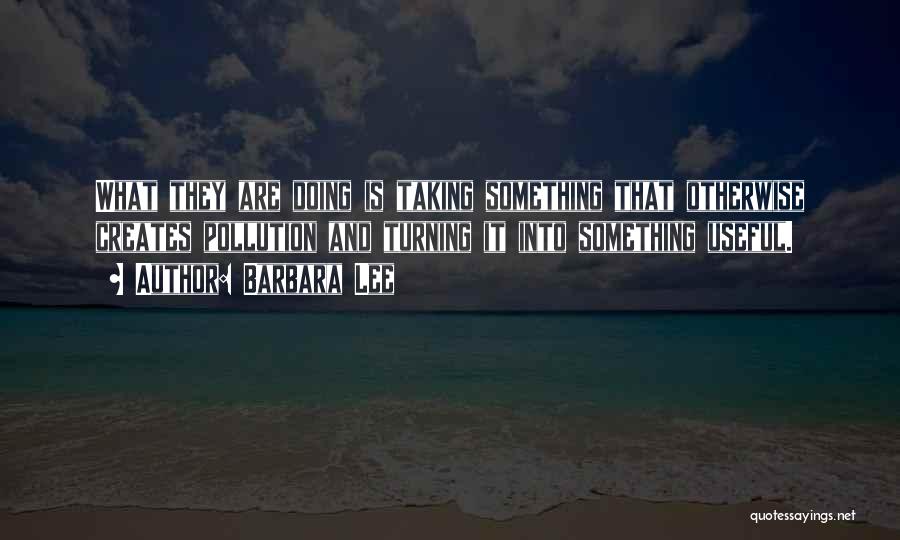 Barbara Lee Quotes: What They Are Doing Is Taking Something That Otherwise Creates Pollution And Turning It Into Something Useful.