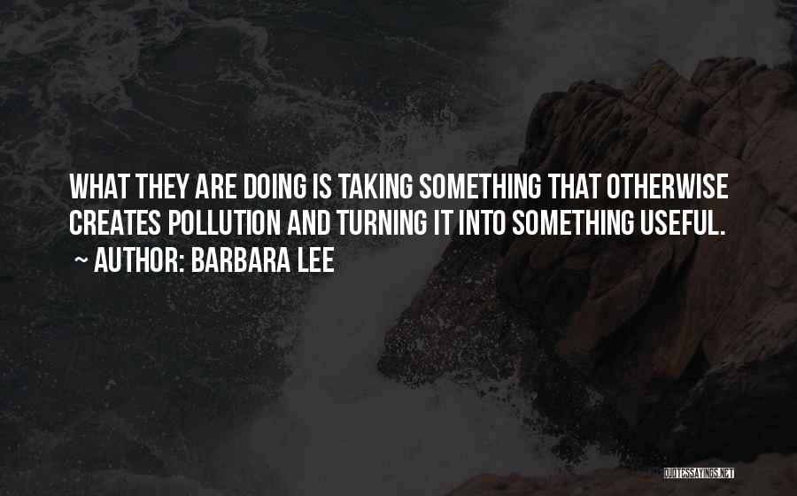 Barbara Lee Quotes: What They Are Doing Is Taking Something That Otherwise Creates Pollution And Turning It Into Something Useful.