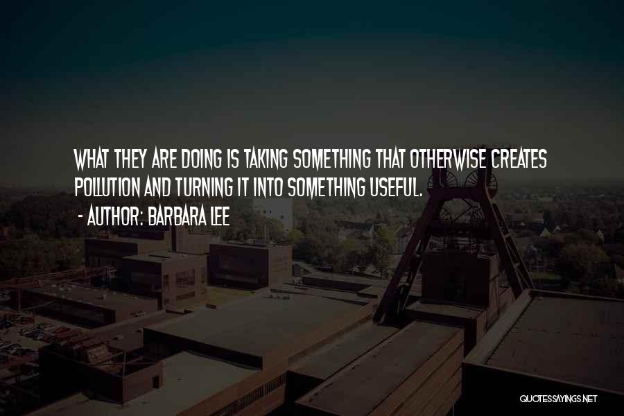 Barbara Lee Quotes: What They Are Doing Is Taking Something That Otherwise Creates Pollution And Turning It Into Something Useful.