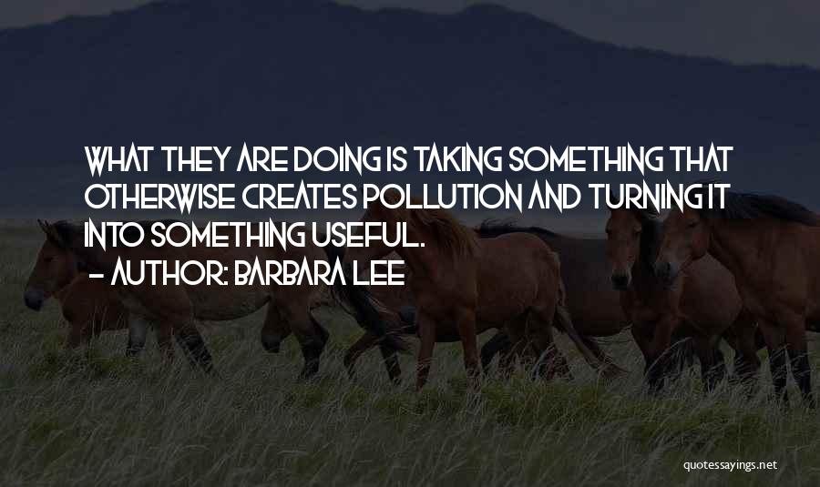 Barbara Lee Quotes: What They Are Doing Is Taking Something That Otherwise Creates Pollution And Turning It Into Something Useful.