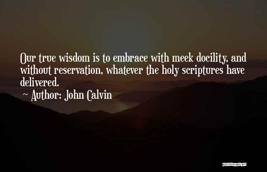 John Calvin Quotes: Our True Wisdom Is To Embrace With Meek Docility, And Without Reservation, Whatever The Holy Scriptures Have Delivered.