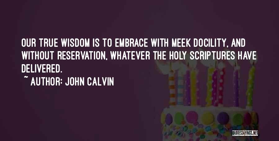 John Calvin Quotes: Our True Wisdom Is To Embrace With Meek Docility, And Without Reservation, Whatever The Holy Scriptures Have Delivered.